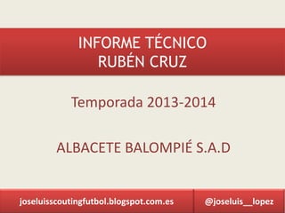 INFORME TÉCNICO
RUBÉN CRUZ
Temporada 2013-2014
ALBACETE BALOMPIÉ S.A.D
@joseluis__lopezjoseluisscoutingfutbol.blogspot.com.es
 