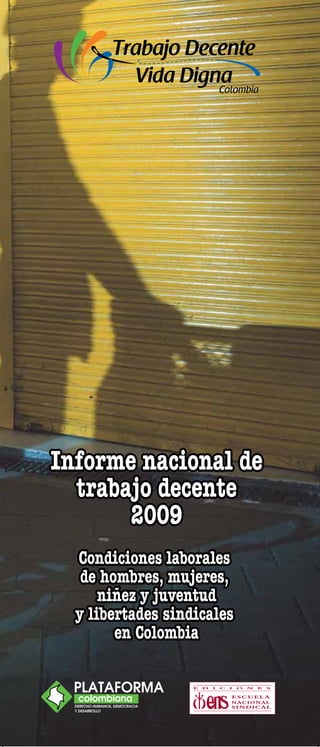 Informe nacional de
  trabajo decente
       2009
  Condiciones laborales
   de hombres, mujeres,
      niñez y juventud
  y libertades sindicales
        en Colombia
 
