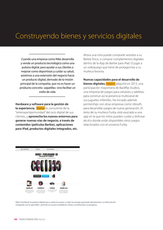 La comunidad de corredores creada alrededor de una app
En 2010 Nike lanza la app Nike+ que utiliza tecnología GPS para hacer el
seguimiento de datos de las carreras de los usuarios. La app está integrada
con las redes sociales, permitiendo a los usuarios compartir los datos de sus
entrenamientos. Este paso le ha permitido crear su propia comunidad social.
Una comunidad de corredores, con aproximadamente 7 millones de miembros
en 2014, que comparten voluntariamente sus carreras a través de sus dispositivos
digitales. Disfrutando de dinámicas de juego, compiten consigo mismos o con
otros corredores, recibiendo reconocimientos emocionales (como medallas o ver
su posición en rankings, entre otros) por alcanzar retos. Pueden sumar nuevos
dispositivos, como la pulsera Fuel Band o el Nike+ Sportwatch GPS que
registra la ubicación, el ritmo y la distancia, mide las calorías quemadas y,
asociado a otro dispositivo, el transmisor Polar Wearlink+, también registra el
ritmo cardíaco. La explotación de las rutas más transitadas por los corredores
podría llevar a Nike, por ejemplo, a realizar acciones de comunicación
publicitaria en la cercanía de dichas rutas.
Un sinfín de posibilidades que Nike ha abierto gracias a la comprensión de los
usos digitales de las personas, más allá de una tarjeta física para acumular y canjear
puntos de un programa de fidelización tradicional.
Nike+
App Nike+. El usuario puede compartir su actividad en redes sociales y recibir el aliento
de sus amigos en tiempo real, compararse en un ranking o retar a otros usuarios.
 