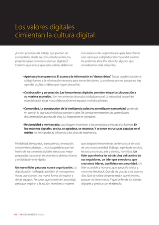 114 TRANSFORMACIÓN digital
LA NUEVA EXPERIENCIA DE CLIENTE Y LOS MODELOS DE NEGOCIO
CAPACITADOS OBLIGAN LAS EMPRESAS A TRANSFORMARSE
INTERNAMENTE
La transformación nace de dentro. La nueva
experiencia de cliente y los modelos de negocio
capacitados que ya hemos visto, obligan a
las empresas a transformarse internamente
para desarrollar una cultura digital, procesos y
operaciones más ágiles y de trabajo y colaboración
en red, que les permitan hacer frente al cambio
con la rapidez que demanda el mercado. Y sin
el compromiso férreo de la alta dirección no
podremos transformar la cultura corporativa.
ORGANIZACIÓN
CAPACIDADES
CULTURA DIGITAL
PROCESOS
LIDERAZGO
VALORES
MOTIVACIONES
Fig. 7 - La visión interna de la empresa digital. Resumen de los elementos sobre los que la empresa debe actuar en el proceso de
digitalización.
 
