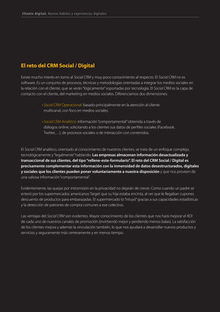 98 TRANSFORMACIÓN digital
La convergencia de la experiencia de compra
digital y física es inevitable. La visita a la tienda y
posterior búsqueda online de la mejor oferta
(showrooming) o el proceso de búsqueda de
información online que precede a la compra
del producto offline (ropo) son tendencias que
demuestran la necesidad de integrar el mundo
on y el mundo off.
• Digitalizar el retail físico para crear una
experiencia integrada. La experiencia
multicanal de los clientes y el acceso
mobile, está imponiendo la adaptación
de la experiencia de compra en la tienda
física. Burberry ha trabajado en ello. En su
“Burberry World Live Flagship“, situada en el
número 121 de Regent Street en Londres,
difuminan las barreras entre lo físico
y lo digital. La tienda cuenta con casi
500 altavoces, 100 pantallas, animaciones
digitales como lluvias virtuales y espejos
transformados en pantallas interactivas
mientras los compradores navegan con
gabardinas, bolsos y complementos. Es una
manifestación física de la tienda online. Un
híbrido on-off. En las pantallas interactivas
se proyectan en directo los acontecimientos
internacionales de la marca.
La digitalización del proceso de compra
INTEGRACIÓN
DE PANTALLAS INTERACTIVAS
EJEMPLOS
DE DIGITALIZACIÓN
DEL RETAIL FÍSICO
PROBADORES CON APLICACIONES
DE REALIDAD AUMENTADA
INTERACCIONES VÍA
MÓVIL EN TIENDA
FOMENTAR COMPARTIR
EN EL ACTO LA EXPERIENCIA
EN REDES SOCIALES
PEDIDO ONLINE
EN TIENDA
• Replicar la experiencia física en la compra online. Integrando funcionalidades sociales en las
tiendas online (una de las áreas de trabajo impactadas en el Social Commerce), las empresas buscan
complementar la“fría”compra online con un toque humano. Recomendaciones, amigos en Facebook,
ratings o funcionalidades más avanzadas de telepresencia. Toyota ha diseñado, con la herramienta
Hangouts de Google, un configurador virtual de coches, para replicar la experiencia de la visita a
un concesionario con amigos, en un entorno virtual.
Fig. 6 - Digitalización del retail físico
A continuación proponemos algunas recomendaciones para abordar este proceso:
 