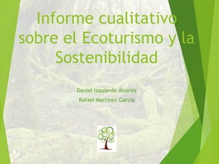 Informe cualitativo
sobre el Ecoturismo y la
Sostenibilidad
Daniel Izquierdo Álvarez
Rafael Martínez García
 