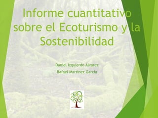 Informe cuantitativo
sobre el Ecoturismo y la
Sostenibilidad
Daniel Izquierdo Álvarez
Rafael Martínez García
 