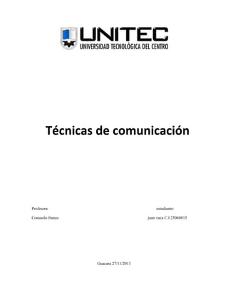 Técnicas de comunicación

Profesora:

estudiante:

Consuelo franco

juan vaca C.I 25068015

Guacara 27/11/2013

 