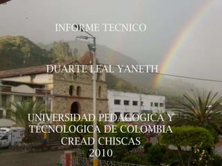 10 INFORME TECNICO  DUARTE LEAL YANETH UNIVERSIDAD PEDAGOGICA Y TÉCNOLOGICA DE COLOMBIA CREAD CHISCAS 2010 
