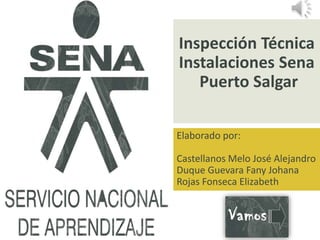 Inspección Técnica
Instalaciones Sena
Puerto Salgar
Elaborado por:
Castellanos Melo José Alejandro
Duque Guevara Fany Johana
Rojas Fonseca Elizabeth
 