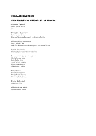 PREPARACIÓN DEL INFORME
INSTITUTO NACIONAL DE ESTADÍSTICA E INFORMÁTICA
Dirección General
Anibal Sánchez Aguilar
Jefe
Dirección y Supervisión
Rofilia Ramírez Ramírez
Directora Técnica de Demografía e Indicadores Sociales
Elaboración del documento
Nancy Hidalgo Calle
Directora Técnica Adjunta de Demografía e Indicadores Sociales
Cirila Gutiérrez Espino
Directora Ejecutiva de Indicadores Sociales
Procesamiento de la información
Mariluz Narvaez Soca
Lucía Gaslac Torres
Oscar Perfecto Vásquez
Frank Cornejo Hancco
Alex Mamani Córdova
Diagramación
Rocío Gamarra Juárez
Gladys Alvarez Moreno
Guido Trujillo Valdiviezo
Diseño de Carátula
Jorge Maza Milla
Elaboración de mapas
Lourdes Huertas Rosales
 