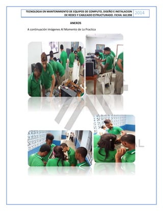 TECNOLOGIA EN MANTENIMIENTO DE EQUIPOS DE COMPUTO, DISEÑO E INSTALACION
DE REDES Y CABLEADO ESTRUCTURADO. FICHA: 661398
2014
ANEXOS
A continuación Imágenes Al Momento de La Practica
 