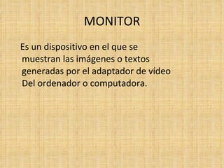 MONITOR Es un dispositivo en el que se muestran las imágenes o textos  generadas por el adaptador de vídeo  Del ordenador o computadora. 