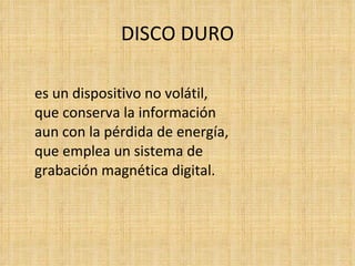 DISCO DURO es un dispositivo no volátil, que conserva la información  aun con la pérdida de energía, que emplea un sistema de  grabación magnética digital. 