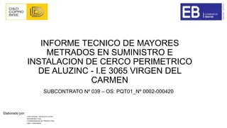 INFORME TECNICO DE MAYORES
METRADOS EN SUMINISTRO E
INSTALACION DE CERCO PERIMETRICO
DE ALUZINC - I.E 3065 VIRGEN DEL
CARMEN
SUBCONTRATO Nº 039 – OS: PQT01_Nº 0002-000420
Elaborado por:
 