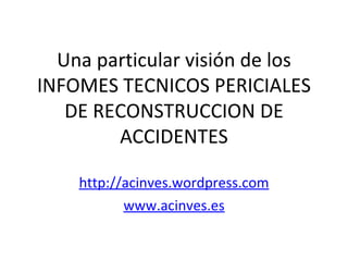 Una particular visión de los
INFOMES TECNICOS PERICIALES
   DE RECONSTRUCCION DE
        ACCIDENTES

    http://acinves.wordpress.com
           www.acinves.es
 