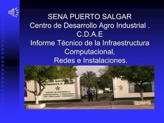 SENA PUERTO SALGAR
Centro de Desarrollo Agro Industrial .
C.D.A.E
Informe Técnico de la Infraestructura
Computacional,
Redes e Instalaciones.
 