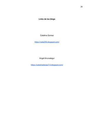 26
Links de los blogs
Catalina Gomez
https://cata256.blogspot.com/
Angel Arrunategui
https://catedradeoaz7-5.blogspot.com/
 