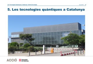Les Tecnologies Quàntiques a Catalunya | Informe tecnològic Juny 2019 | 27
5. Les tecnologies quàntiques a Catalunya
 