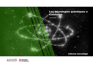 Informe tecnològic
Les tecnologies quàntiques a
Catalunya
Juliol 2019
 
