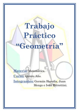 Trabajo
Práctico
“Geometría”
Materia: Matemática.
Curso: Quinto Año.
Integrantes: Germán Heredia, Juan
aaaaaaaaaaaa Mengo e Iván Berrettini.
 