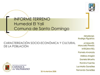 INFORME TERRENO Humedal El Yali Comuna de Santo Domingo INTEGRANTES: Pamela Alvarado Melissa Aragón Daniela Briceño Romina Fuentes Luz María González Fernando González PROFESOR: Rodrigo Figueroa AYUDANTE: Marucela Pineda 20 Noviembre 2008 CARACTERIZACIÓN SOCIO-ECONÓMICA Y CULTURAL DE LA POBLACIÓN 