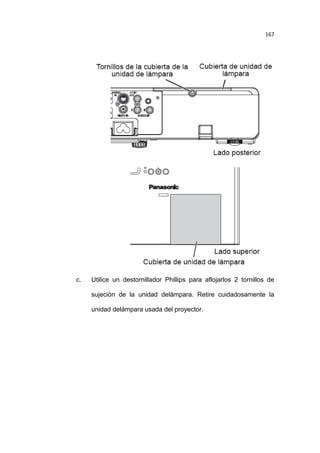 167

c.

Utilice un destornillador Phillips para aflojarlos 2 tornillos de
sujeción de la unidad delámpara. Retire cuidadosamente la
unidad delámpara usada del proyector.

 