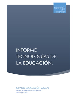 TECNOLOGÍAS 
INFORME 
TECNOLOGÍAS DE 
LA EDUCACIÓN. 
DE LA 
EDUCACIÓN 
GRADO EDUCACIÓN SOCIAL 
PATRICIA MARTINEZ FERREIRA Nº40 
DNI 71482146D 
 