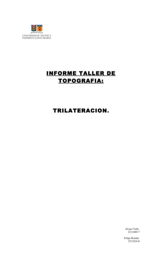 INFORME TALLER DE
TOPOGRAFIA:
TRILATERACION.
Alvaro Veliz
2211049-7
Felipe Román
2211016-0
 