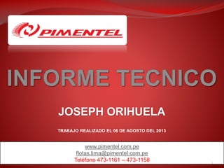 www.pimentel.com.pe
flotas.lima@pimentel.com.pe
Teléfono 473-1161 – 473-1158
JOSEPH ORIHUELA
TRABAJO REALIZADO EL 06 DE AGOSTO DEL 2013
1
 