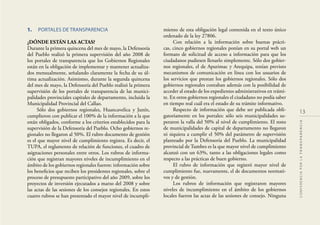 13
CONFERENCIAPORLATRANSPARENCIA
1. PORTALES DE TRANSPARENCIA
¿DÓNDE ESTÁN LAS ACTAS?
Durante la primera quincena del mes de mayo, la Defensoría
del Pueblo realizó la primera supervisión del año 2008 de
los portales de transparencia que los Gobiernos Regionales
están en la obligación de implementar y mantener actualiza-
dos mensualmente, señalando claramente la fecha de su úl-
tima actualización. Asimismo, durante la segunda quincena
del mes de mayo, la Defensoría del Pueblo realizó la primera
supervisión de los portales de transparencia de las munici-
palidades provinciales capitales de departamento, incluida la
Municipalidad Provincial del Callao.
Sólo dos gobiernos regionales, Huancavelica y Junín,
cumplieron con publicar el 100% de la información a la que
están obligados, conforme a los criterios establecidos para la
supervisión de la Defensoría del Pueblo. Ocho gobiernos re-
gionales no llegaron al 50%. El rubro documento de gestión
es el que mayor nivel de cumplimiento registra. Es decir, el
TUPA, el reglamento de relación de funciones, el cuadro de
asignaciones personales entre otros. Los rubros de informa-
ción que registran mayores niveles de incumplimiento en el
ámbito de los gobiernos regionales fueron: información sobre
los beneﬁcios que reciben los presidentes regionales, sobre el
proceso de presupuesto participativo del año 2009, sobre los
proyectos de inversión ejecutados a marzo del 2008 y sobre
las actas de las sesiones de los consejos regionales. En estos
cuatro rubros se han presentado el mayor nivel de incumpli-
miento de esta obligación legal contenida en el texto único
ordenado de la ley 27806.
Con relación a la información sobre buenas prácti-
cas, cinco gobiernos regionales ponían en su portal web un
formato de solicitud de acceso a información para que los
ciudadanos pudiesen llenarlo simplemente. Sólo dos gobier-
nos regionales, el de Apurimac y Arequipa, tenían previsto
mecanismos de comunicación en línea con los usuarios de
los servicios que prestan los gobiernos regionales. Sólo dos
gobiernos regionales contaban además con la posibilidad de
acceder al estado de los expedientes administrativos en trámi-
te. En otros gobiernos regionales el ciudadano no podía saber
en tiempo real cuál era el estado de su trámite informativo.
Respecto de información que debe ser publicada obli-
gatoriamente en los portales: sólo seis municipalidades su-
peraron la valla del 50% al nivel de cumplimiento. El resto
de municipalidades de capital de departamento no llegaron
ni siquiera a cumplir el 50% del parámetro de supervisión
planteado por la Defensoría del Pueblo. La municipalidad
provincial de Tumbes es la que mayor nivel de cumplimiento
alcanzó con un 63%, tanto a las obligaciones legales como
respecto a las prácticas de buen gobierno.
El rubro de información que registró mayor nivel de
cumplimiento fue, nuevamente, el de documentos normati-
vos y de gestión.
Los rubros de información que registraron mayores
niveles de incumplimiento en el ámbito de los gobiernos
locales fueron las actas de las sesiones de consejo. Ninguna
 