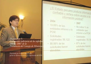 Documento 5:
Evaluación indiciaria de los informes
2004 y 2007 de la
Presidencia del Consejo de Ministros (PCM)
Presentado por el doctor Javier Casas,
jefe de la Oﬁcina de Acceso a la Información del IPYS
20
 