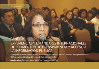 34
29/9 | 15:00 p.m.
PANEL 3:
EXPERIENCIAS Y ESTÁNDARES INTERNACIONALES
DE PROMOCIÓN DE TRANSPARENCIA Y ACCESO A
LA INFORMACIÓN PÚBLICA,
a cargo de los doctores Catalina Botero, Relatora electa para la Libertad de Expresión de la
OEA, y Moisés Sánchez, Director de Pro Acceso, Chile.
Moderador: Ricardo Uceda, Director Ejecutivo del IPYS
 