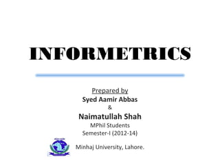INFORMETRICS
Prepared by
Syed Aamir Abbas
&
Naimatullah Shah
MPhil Students
Semester-I (2012-14)
Minhaj University, Lahore.
 