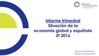 Informe trimestral
Situación de la
economía global y española
3T 2016
Círculo de Empresarios
Madrid, noviembre 2016
 