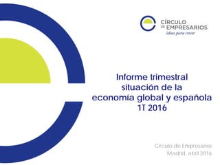 Informe trimestral
situación de la
economía global y española
1T 2016
Círculo de Empresarios
Madrid, abril 2016
 