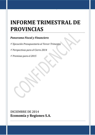 Informe de Provincias al III Trimestre de 2014
E c o n o m í a & R e g i o n e s
Tte. Gral. Juan D. Perón 725 Piso 8º - Capital Federal – CP (C1038AAO) TE/Fax: (5411) 4325-4339/4373
www.economiayregiones.com.ar – E-mail: info@economiayregiones.com.ar
0
INFORME TRIMESTRAL DE
PROVINCIAS
Panorama Fiscal y Financiero
Ejecución Presupuestaria al Tercer Trimestre
Perspectivas para el Cierre 2014
Premisas para el 2015
DICIEMBRE DE 2014
Economía y Regiones S.A.
 