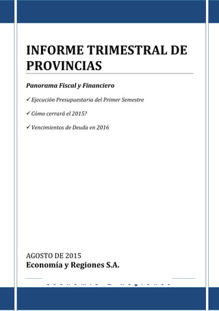 Informe de Provincias al I Semestre de 2015
E c o n o m í a & R e g i o n e s
Tte. Gral. Juan D. Perón 725 Piso 8º - Capital Federal – CP (C1038AAO) TE/Fax: (5411) 4325-4339/4373
www.economiayregiones.com.ar – E-mail: info@economiayregiones.com.ar
0
INFORME TRIMESTRAL DE
PROVINCIAS
Panorama Fiscal y Financiero
Ejecución Presupuestaria del Primer Semestre
Cómo cerrará el 2015?
Vencimientos de Deuda en 2016
AGOSTO DE 2015
Economía y Regiones S.A.
 