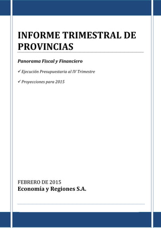 Informe de Provincias al IV Trimestre de 2014
E c o n o m í a & R e g i o n e s
Tte. Gral. Juan D. Perón 725 Piso 8º - Capital Federal – CP (C1038AAO) TE/Fax: (5411) 4325-4339/4373
www.economiayregiones.com.ar – E-mail: info@economiayregiones.com.ar
0
INFORME TRIMESTRAL DE
PROVINCIAS
Panorama Fiscal y Financiero
Ejecución Presupuestaria al IV Trimestre
Proyecciones para 2015
FEBRERO DE 2015
Economía y Regiones S.A.
 