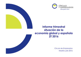 Informe trimestral
situación de la
economía global y española
2T 2016
Círculo de Empresarios
Madrid, julio 2016
 