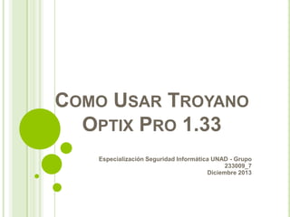 COMO USAR TROYANO
OPTIX PRO 1.33
Especialización Seguridad Informática UNAD - Grupo
233009_7
Diciembre 2013

 