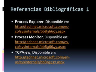 Referencias Bibliográficas 1
 Process Explorer. Disponible en:

http://technet.microsoft.com/esco/sysinternals/bb896653.aspx
 Process Monitor, Disponible en:
http://technet.microsoft.com/esco/sysinternals/bb896645.aspx
 TCPView, Disponible en:
http://technet.microsoft.com/enus/sysinternals/bb897437.aspx

 