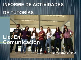 INFORME DE ACTIVIDADES
DE TUTORÍAS




Lic. En
Comunicación
                 Semestre 2011-1
 