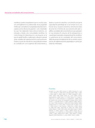 Hacia las sociedades del conocimiento




            manifiesta cuando comprobamos que en muchos casos              desde un punto de vista ético, con el hecho de que la
            son principalmente los profesionales de la propiedad           capacidad de aprendizaje de un ser humano no es una
            intelectual –consultores en propiedad industrial, exami-       función de su situación económica. Sería ilusorio tratar
            nadores de las oficinas de patentes– y los industriales        de echar los cimientos de una economía del saber y
            los que han elaborado hasta ahora el derecho, sin              edificar sociedades del conocimiento sin que participen
            consultar a fondo a las comunidades científicas. Se            en esa empresa el conjunto de los protagonistas y
            corre el riesgo de desembocar en una situación en la           copartícipes interesados, empezando por los científicos.
            que el capital científico, intelectual y cultural en general   La gobernanza de las sociedades del conocimiento
            serían variables del capital económico exclusivamente.         debe descansar en la elaboración de un sentido común,
            Desde un punto de vista técnico, esta evolución entraría       esto es, de reglamentaciones preparadas en común por
            en contradicción con la apertura del conocimiento y,           todos los interesados.




                                                                           Fuentes
                                                                           Amsden, A. y otros (2001); Annan, K. (2003); Arocena, R. y Sutz,
                                                                           J. (2001); Bangré, H. (2004); Banco Mundial (2002); Boyle, J. (2003
                                                                           y 2004); Butler, D. (2004); Callon, M. (1989); Campbell, P. (2001);
                                                                           CEPAL (2004); CERN (2004); Cimoli, M. y otros (2004); Consejo
                                                                           Interacadémico (2004); David, P. A. (1993); David, P. A. y Foray, D.
                                                                           (2002); Eco, U. (1993); Etzkowitz, H. y Leydesdorff, L. (2000); Grupo
                                                                           de Expertos del Consejo de Investigación Europeo (2003); Forero-
                                                                           Pineda, C. y Jaramillo-Salazar, H. (2002); Gaillard, P. (2004); Gibbons,
                                                                           M. y otros (1994); Hariharan, V. (2004); ICSU (2002); InfoDev (2004);
                                                                           Intarakumnerd, P. y otros (2002); Jouvenel (de), B. (2002); Juma,
                                                                           C. (2005); Juma, C. y Yee-Cheang, L. (2005); Kim, L. (2001); Latour,
                                                                           B. (1989); MSF (2001); Mvé-Ondo, B. (2005); NSF (2003); OCDE
                                                                           (2003); Okubo, Y. (1996); OMPI (2003); ONU (2003); Papon, P. (2002);
                                                                           Pedersen, R. (2003); Sagasti, F. (1999 y 2004a); Santoro, M. D. y
                                                                           Chakrabarti , A. K. (2002); Sen, A. (1999); Teferra, D. (2000); UNESCO
                                                                           (1996a y 1998c); UNESCO-ICSU (2000 y 2002); Wade, A. (2004b);
                                                                           Waga, M. (2002); Westholm, G. y otros (2004); Ziman, J. (2000).


130                                                                            Hacia las sociedades del conocimiento — ISBN 92-3-304000-3 — © UNESCO 2005
 