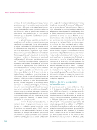 Hacia las sociedades del conocimiento




            el trabajo de los investigadores, expertos y analistas       entre equipos de investigadores de los cuatro rincones
            produce de por sí nuevas informaciones, también              del planeta –con arreglo al modelo de “colaboratorio”
            contribuye a diferenciar en la avalancha de informa-         que ya hemos descrito–1 permitió detener el avance
            ciones disponibles las que son pertinentes de las que        de la enfermedad en un tiempo mínimo gracias a la
            no lo son. Esta labor de gestión de la información           adopción de medidas profilácticas adecuadas y aislar
            mediante el conocimiento ilustra la “capacidad de            el agente infeccioso (coronavirus) para estudiar la
            reflexión” que se da en las sociedades del conoci-           posibilidad de fabricar una vacuna. Además, el esta-
            miento emergentes.                                           blecimiento de redes entre observatorios, ilustrado
                     La aplicación de esa capacidad de reflexión no      por los intercambios interinstitucionales dentro del
            es sólo técnica. Es también un asunto de gobernanza.         sistema de las Naciones Unidas, permite comparar
            La información no vale nada si no se puede movilizar         o confrontar los datos, mejorando así su calidad.
            y utilizar. Por lo tanto, es importante destacar que         Por último, cabe señalar que las políticas deben
            la identificación del riesgo exige el funcionamiento         comprender medidas eficaces de seguimiento, tanto
            eficaz de observatorios y organismos cuyas compe-            a nivel nacional y regional como internacional. Ese
            tencias técnicas y científicas deben ser reconocidas en      seguimiento, independientemente de que se efectúe
            las esferas, públicas y privadas, donde se adoptan las       mediante observatorios o de una forma más empírica,
            decisiones, y también en el conjunto de la sociedad          será más eficaz si se lleva a cabo con flexibilidad. A
            civil. La catástrofe del tsunami que devastó las costas      este respecto, como ha señalado el padre de las
            del Océano Índico en diciembre de 2004 puso de               matemáticas de la decisión, John von Neumann, “la
            manifiesto que entre los encargados de adoptar las           única seguridad auténtica es relativa y estriba en el
            decisiones de algunos países hubo carencias en el            ejercicio inteligente del juicio día tras día”.2 La comple-
            momento de identificar los riesgos. Varios científicos       jidad de la gestión del riesgo estriba precisamente en
            de las regiones afectadas por el maremoto fueron             la articulación de los imperativos a corto plazo y las
            informados rápidamente de la inminencia de la                exigencias a largo plazo. No puede haber estrategia
            catástrofe, pero no pudieron transmitir a tiempo la          del riesgo sin vigilancia, sin prospectiva, sin prevención
            información al nivel de decisión adecuado, pese a            y sin preparación. El maremoto del 26 de diciembre es
            todos sus esfuerzos. En muchos países en desarrollo,         un ejemplo elocuente.
            las carencias obedecen en parte al aislamiento rela-
            tivo del personal competente en materia de análisis          Sistemas de alerta y preparación
            de riesgos, ya sean éstos tecnológicos, industriales,        de las poblaciones
            sanitarios o alimentarios. La identificación de riesgos      El tsunami que azotó las costas del Océano Índico
            debe ser una prioridad de las políticas científicas, a fin   el 26 de diciembre de 2004 provocó la muerte de
            de que mediante estructuras adecuadas –autónomas             unos 300.000 seres humanos y el desplazamiento de
            o dependientes de ministerios específicos– la informa-       5 millones de personas. Este desastre ha puesto de
            ción clave llegue a los más altos niveles de decisión y      manifiesto las dificultades en materia de gestión de
            se divulgue entre la población a su debido tiempo,           riesgos –y más concretamente, de información– ya
            sobre todo en casos de desastre.                             se trate de la producción de datos pertinentes, de la
                     La creación de observatorios dedicados a la         difusión rápida y adecuada de éstos o, por último, del
            vigilancia de un riesgo predeterminado se puede              estado de preparación de las poblaciones. La UNESCO y
            transponer a escala internacional. La reacción contra        su Comisión Oceanográfica Intergubernamental habían
            la epidemia de neumonía atípica (SRAS) que se                señalado desde mucho tiempo atrás la necesidad de
            produjo en Asia Oriental y América del Norte en 2003         crear un sistema de alerta temprana en el Océano
            demuestra las ventajas que representa este tipo de           Índico. Si la ejecución de esta propuesta se aplazó fue
            organización: la comparación de los datos acopiados          por la rareza de los tsunamis en este océano (el 85%
            en China, Tailandia y Canadá, así como la colaboración       de estos fenómenos se producen en el Pacífico), la falta

148                                                                         Hacia las sociedades del conocimiento — ISBN 92-3-304000-3 — © UNESCO 2005
 