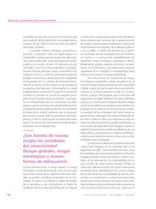 Hacia las sociedades del conocimiento




            sociedades prospectivas, tal como lo ha demostrado          invasora, de su inaptitud para dominar los elementos
            ya la evolución de la actitud de la comunidad interna-      de los sistemas que construye, de su apresuramiento
            cional en los dos últimos decenios ante el problema         para aplicar a gran escala procedimientos o productos
            del cambio climático.                                       insuficientemente ensayados, de su falta de vigilancia
                    Conviene también distinguir prospectiva y           o de sus fallos, e incluso del desvarío de su razón.6
            previsión. La previsión tiene por objeto lograr una         Las amenazas que las sociedades del conocimiento
            certidumbre, mientras que la prospectiva sólo indica        se crearán a sí mismas serán probablemente las
            –en modo condicional– pistas para explorar lo impre-        siguientes: riesgo tecnológico importante, vulnera-
            visible en un mundo incierto. Al interesarse por los        bilidad de los grandes sistemas, terrorismo, contami-
            “futuribles”, esto es, los futuros posibles, la prospec-    nación de la informática y los multimedia, riesgo de
            tiva renuncia por principio a todo conocimiento con         supremacía de un “biopoder” e incertidumbres sobre
            respecto al futuro y se limita a interrogarse sobre las     el futuro de la especie humana y del planeta.
            posibles consecuencias de las decisiones adoptadas                   Tal como ilustran las ocurrencias de riesgos
            en el presente. En un contexto de creciente interac-        tecnológicos importantes (véase recuadro 8.3), el
            ción de la ciencia y la tecnología con la sociedad, la      sistema hombre-máquina siempre ha sido imprevisible
            prospectiva está llamada a desempeñar un papel              y falible, a pesar de que la característica esencial de la
            fundamental en contextos en los que el conocimiento         máquina es su funcionamiento normal. Los inconve-
            científico se convierte en uno de los vectores princi-      nientes y riesgos del progreso, que en la época del
            pales de la actividad social y económica. La prospec-       maquinismo se podían clasificar en la rúbrica “pérdidas
            tiva es indispensable para los mecanismos de redes          y ganancias”, forman parte integrante de la tecnología
            porque supone una interacción pluridisciplinaria entre      actual, que se aplica a una escala sin precedentes y se
            protagonistas de procedencias diversas, lo cual reduce      propaga por el conjunto de las estructuras sociales.
            el riesgo de los errores sistémicos que se producen         La paradoja de las sociedades del conocimiento se
            precisamente cuando falta el componente pluridisci-         puede resumir de la siguiente manera: el desarrollo de
            plinario. En efecto, la eficacia de una red estriba sobre   las redes confiere al saber una importancia cada vez
            todo en la textura del conocimiento resultante de la        mayor en todas las estructuras sociales induciendo una
            aportación de sus protagonistas.                            nueva forma de dependencia tecnológica, cuando en
                                                                        realidad el conocimiento tendría que liberarnos de esa
                                                                        dependencia conduciéndonos, mediante la reflexión,
            ¿Son fuentes de nuevos                                      a efectuar una distinción entre los fines y los medios
            riesgos las sociedades                                      empleados para conseguirlos.
                                                                                 La reciente actualidad de la amenaza terrorista
            del conocimiento?                                           –sobre todo después de los atentados del 11 de
            Riesgos globales, riesgos                                   septiembre de 2001– ilustra también el modo como
                                                                        las sociedades del conocimiento podrían incrementar
            estratégicos y nuevas                                       la peligrosidad del mundo del mañana. La libre circu-
                                                                        lación de la información y la disponibilidad de un
            formas de delincuencia                                      gran cúmulo de conocimientos pueden facilitar su
            La línea divisoria entre el riesgo natural y el riesgo      utilización malintencionada, tal como lo demuestra
            tecnológico se está difuminando cada vez más pues           el ejemplo de la “ciberdelincuencia” y de las nuevas
            hoy en día muchas de las catástrofes llamadas natu-         formas de terrorismo. La posibilidad de que el cono-
            rales se pueden considerar el resultado de las acti-        cimiento se transforme en un arma mercenaria existe
            vidades humanas. El accidente ha salido del ámbito          desde hace mucho tiempo en la Historia –como ates-
            de la naturaleza y, por consiguiente, su índole ha          tigua la célebre anécdota de Arquímedes poniendo su
            cambiado. Ahora es obra del hombre, de su industria         ciencia al servicio del tirano de Siracusa–, pero hoy en

152                                                                        Hacia las sociedades del conocimiento — ISBN 92-3-304000-3 — © UNESCO 2005
 