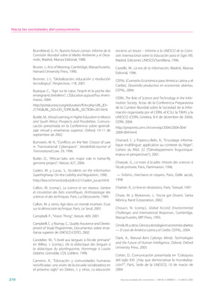 Hacia las sociedades del conocimiento




            Brundtland, G. H., Nuestro futuro común. Informe de la       encierra un tesoro – Informe a la UNESCO de la Comi-
            Comisión Mundial sobre el Medio Ambiente y el Desa-          sión Internacional sobre la Educación para el Siglo XXI,
            rrollo, Madrid, Alianza Editorial, 1988.                     Madrid, Ediciones UNESCO/Santillana, 1996.
            Bruner, J., Acts of Meaning, Cambridge, Massachusetts,       Castells, M., La era de la información, Madrid, Alianza
            Harvard University Press, 1990.                              Editorial, 1996.
            Brunner, J.-J., “Globalización, educación y revolución       CEPAL (Comisión Económica para América Latina y el
            tecnológica”, Perspectivas, 118, 2001.
                                                                         Caribe), Desarrollo productivo en economías abiertas,
            Buarque, C., “Agir sur le cœur, l’esprit et la poche des     CEPAL, 2004.
            enseignants brésiliens”, L’Éducation aujourd’hui, enero-
            marzo, 2004.                                                 CERN, The Role of Science and Technology in the Infor-
                                                                         mation Society, Actas de la Conferencia Preparatoria
            http://portal.unesco.org/education/fr/ev.php-URL_ID=
                                                                         de la Cumbre Mundial sobre la Sociedad de la Infor-
            27745&URL_DO=DO_TOPIC&URL_SECTION=201.html.
                                                                         mación organizada por el CERN, el ICSU, la TWAS y la
            Burkle, M., Virtual Learning in Higher Education in Mexico   UNESCO (CERN, Ginebra, 8-9 de diciembre de 2004),
            and South Africa: Prospects and Possibilities. Comuni-       CERN, 2004.
            cación presentada en la Conferencia sobre aprendi-           http://preprints.cern.ch/cernrep/2004/2004-004/
            zaje virtual y enseñanza superior, Oxford, 10-11 de
                                                                         2004-004.html.
            septiembre de 2002.
                                                                         Chanard, C. y Popescu-Belis, A., “Encodage informa-
            Burnstein, M. R., “Conflicts on the Net: Choice of Law
            in Transnational Cyberspace”, Vanderbild.Journal of          tique multilingue: application au contexte du Níger”,
            Transnational Law, 29, 1996.                                 Cahiers du Rifal, 22 (“Développement linguistique:
                                                                         enjeux et perspectives”), 2001.
            Butler, D., “African labs win major role in tsetse-fly
            genome project”, Nature, 427, 2004.                          Charpak, G., La main à la pâte. Histoire des sciences à
                                                                         l’école primaire, París, Flammarion, 1996.
            Caden, M. y Lucas, S., Accidents on the Information
            Superhighway: On-line Liability and Regulation, 1996.         — Enfants, chercheurs et citoyens, París, Odile Jacob,
            http://law.richmond.edu/jolt/v2i1/caden_lucas.html.          1998.

            Callon, M. (comp.), La science et ses réseaux. Genèse        Chartier, R., Le livre en révolutions, París, Textuel, 1997.
            et circulation des faits scientifiques. Anthropologie des
            sciences et des techniques, París, La Découverte, 1989.      Chase, M. y Mulvenon, J., You’ve got Dissent, Santa
                                                                         Mónica, Rand Corporation, 2002.
            Callon, M. y otros, Agir dans un monde incertain. Essai
            sur la démocratie technique, París, Le Seuil, 2001.          Choucri, N. (comp.), Global Accord: Environmental
                                                                         Challenges and International Responses, Cambridge,
            Campbell, P., “Vision Thing”, Nature, 409, 2001.             Massachusetts, MIT Press, 1993.
            Campbell, C. y Roznay, C., Quality Assurance and Develo-     Cimoli, M. y otros, Ciencia y tecnología en economías abiertas
            pment of Study Programmes, Documentos sobre ense-
                                                                         — El caso de América Latina y el Caribe, CEPAL, 2004.
            ñanza superior de UNESCO-CEPES, 2002.
                                                                         Clark, A., Natural Born Cyborgs: Minds, Technologies
            Candelier, M., “L’éveil aux langues à l’école primaire”
            en Billiez, J. (comp.), De la didactique des langues à       and the Future of Human Intelligence, Oxford, Oxford
            la didactique du plurilinguisme, Hommage à Louise            University Press, 2003.
            Dabène, Grenoble, CDL-Lidilem, 1998.
                                                                         Cohen, D., Comunicación presentada en “Coloquios
            Carneiro, R., “Educación y comunidades humanas               del siglo XXI: ‘¿Hay que democratizar la mundializa-
            revivificadas: una visión de la escuela socializadora en     ción?’”, París, Sede de la UNESCO, 10 de marzo de
            el próximo siglo” en Delors, J. y otros, La educación        2004.

216                                                                         Hacia las sociedades del conocimiento — ISBN 92-3-304000-3 — © UNESCO 2005
 