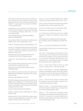 Referencias




Hountondji, P., Quel avenir pour les savoirs autochtones                     Jantan, A. H. y otros, Integrated Approaches to Lifelong
dans les sociétés du savoir émergentes. Comunicación                         Learning, Asia-Europe Institute, Kuala Lumpur, 1997.
presentada en las Terceras reuniones filosóficas de la
UNESCO – “¿Quién sabe?”, París, Sede de la UNESCO,                           Jarvis, P. (comp.), The Age of Learning: Education and the
13 de septiembre 2003.                                                       Knowledge Society, Londres, Kogan Page, 2001.

Hugenholtz, B., Le droit d’auteur et ses limitations dans                    Jensen, M., The African Internet: A Status Report, 2002.
l’environnement numérique. Comunicación presentada                           http://www3.sn.apc.org/africa/afstat.htm.
en la Conferencia “Infoética 2000”, París, 13-15 de
noviembre de 2000.                                                           Ji, Z., “Donner accès à l’éducation à plus d’un milliard
http://webworld.unesco.org/infoethics2000/fr_                                d’individus”, L’Éducation aujourd’hui, enero-marzo,
papers.html#hugenholtz.                                                      2004.
                                                                             http://portal.unesco.org/education/fr/ev.php-URL_
Human Rights Watch, The Internet in the Mideast and
                                                                             ID=27733&URL_DO=DO_TOPIC&URL_SECTION=201.
Northern Africa, Human Rights Watch, 1999.
                                                                             html.
Husén, T., The Learning Society, Londres, Methuen, 1974.
                                                                             Jonas, H., Le principe responsabilité, París, Cerf,1990.
Hussein, A., Cuestión de los derechos humanos de todas
                                                                             Jouvenel (de), B., Arcadie. Essais sur le mieux-vivre, París,
las personas sometidas a cualquier forma de detención
o prisión, Comisión de Derechos Humanos de las                               Gallimard, 2002.
Naciones Unidas, 1994.                                                       Juma, M. N., “Technologies de l’information et de la
http://www.unhchr.ch/huridocda/huridoca.nsf/                                 communication (TIC) et disparités entre les hommes
(Symbol)/E.CN.4.1995.32.Fr?Opendocument.                                     et les femmes” en Boafo, K. (comp.), État de la recherche
Hutchins, R., The Learning Society, Londres, Penguin,                        sur la société de l’information (Publicaciones de la
1968.                                                                        UNESCO para la Cumbre Mundial sobre la Sociedad
                                                                             de la Información), París, UNESCO, 2003.
ICSU (Consejo Internacional para la Ciencia), Science
and traditional knowledge, ICSU, 2002.                                       Juma, C., “Seize funds should be spent on social
http://www.icsu.org/Library/ProcRep/TK-report/                               schemes”, Financial Times, 17 de enero de 2005.
FinalTKreport.pdf.                                                           Juma, C. y Yee-Cheang, L., Innovation: applying deve-
IFLA (Federación Internacional de Asociaciones de                            lopment in knowledge, Grupo de Tareas sobre Ciencia,
Bibliotecarios y Bibliotecas), Manifiesto sobre Internet                     Tecnología e Innovación del Proyecto del Milenio de
de la IFLA, 2002.                                                            las Naciones Unidas, Londres/Sterling, Va., Earthscan,
http://www.ifla.org/III/misc/im-s.htm.                                       2005.

IFLA/UIE (Federación Internacional de Asociaciones de                        Jurich, S., “The end of the Campus University, What
Bibliotecarios y Bibliotecas / Unión Internacional de                        the Litterature says about Distance Learning”, Techk-
Editores), Preserving the Memory of the World in Perpe-                      nowLogia, enero-febrero de 2000.
tuity: a Joint Statement on the Archiving and Preserving
                                                                             Kalathil, S. y Boas, T. C., The Internet and state control in
of Digital Information, 2002.
                                                                             authoritarian regimes. Working Papers, Carnegie Endo-
http://www.ifla.org/V/press/ifla-ipa02.htm.
                                                                             wment for International Peace, 2001.
InfoDev, Incubator initiative, Washington D.C., Banco
                                                                             Karlsson, S., “The North-South Knowledge Divide:
Mundial, 2004.
                                                                             Consequences for Global Environmental Governance”
Intarakumnerd, P. y otros, “National innovation system                       en Esty, D. C. e Ivanova, M. H. (comps.), Global Environ-
in less successful developing countries: the case of                         mental Governance Project, Yale School of Forestry and
Thailand”, Research Policy, 32 (8-9), 2002.                                  Environmental Studies, 2002.

Hacia las sociedades del conocimiento — ISBN 92-3-304000-3 — © UNESCO 2005                                                                           221
 