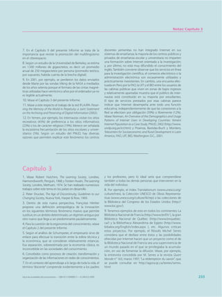 Notas: Capítulo 3




7. En el Capítulo 9 del presente Informe se trata de la                      docentes yemenitas no han integrado Internet en sus
importancia que reviste la promoción del multilingüismo                      sistemas de enseñanza; la mayoría de los centros públicos y
en el ciberespacio.                                                          privados de enseñanza escolar y universitaria no imparten
8. Según un estudio de la Universidad de Berkeley, se estima                 una formación sobre Internet orientada a la investigación;
en 1.500 millones de gigaoctetos, es decir un promedio                       y, por último, no está muy difundido el conocimiento del
anual de 250 megaoctetos por persona (promedio teórico,                      inglés. También conviene observar que los servicios en línea
por supuesto, habida cuenta de la brecha digital).                           para la investigación científica, el comercio electrónico o la
                                                                             administración electrónica son escasamente utilizados y
9. En 2001, por ejemplo, se perdieron los datos enviados                     prácticamente inexistentes. En cambio, una encuesta efec-
desde Marte por las sondas Viking de la NASA a mediados                      tuada en Perú por la FAO, la UIT y el BID entre los usuarios de
de los años setenta porque el formato de las cintas magné-                   las cabinas públicas que viven en zonas de bajos ingresos
ticas utilizadas hace veinticinco años por el ordenador ya no                y relativamente apartadas muestra que el público de inter-
es legible actualmente.                                                      nautas está constituido en su mayoría por estudiantes.
10. Véase el Capítulo 3 del presente Informe.                                El tipo de servicios prestados por esas cabinas parece
11. Véase a este respecto el trabajo de la red IFLA/IPA: Preser-             indicar que Internet desempeña ante todo una función
ving the Memory of the World in Perpetuity: a Joint Statement                educativa, independientemente de que las conexiones a la
on the Archiving and Preserving of Digital Information (2002).               Red se efectúen por obligación (39%) o libremente (12%).
12. En Yemen, por ejemplo, los internautas visitan los sitios                Véase Norman, An Overview of the Demographics and Usage
recreativos (45%) de preferencia a los sitios informativos                   Patterns of Internet Users in Developing Countries: Yemeni
(23%) o los de carácter religioso (19%). Merece ser señalada                 Internet Population as a Case Study, PNUD, 2002 (http://www.
la escasísima frecuentación de los sitios escolares y univer-                undp.org.ye/ict.htm) y Proenza, Bastidas-Buch y Montero,
sitarios (5%). Según un estudio del PNUD, hay diversas                       Telecenters for Socioeconomic and Rural Development in Latin
razones que permiten explicar este fenómeno: los centros                     America, FAO, UIT, BID, Washington D.C., 2001.




Capítulo 3
1. Véase Robert Hutchins, The Learning Society, Londres,                     y los profesores, pero lo ideal sería que comprendiese
Harmondsworth, Penguin, 1968; y Torsten Husén, The Learning                  también a todas las demás personas que intervienen en la
Society, Londres, Methuen, 1974. Se han realizado numerosos                  vida del individuo.
trabajos sobre este tema en los países en desarrollo.                        8. Por ejemplo, el Index Translationum (www.unesco.org/
2. Peter Drucker, The Age of Discontinuity, Guidelines to our                culture/inex), la Colección UNESCO de Obras Representa-
Changing Society, Nueva York, Harper & Row, 1969.                            tivas (www.unesco.org/culture/lit/rep) o las colecciones de
3. Dentro de esta nueva perspectiva, Françoise Héritier                      la Biblioteca del Congreso de los Estados Unidos (http://
propone una definición antropológica de la innovación                        www.loc.gov/).
en los siguientes términos: fenómeno masivo que permite                      9. Tenemos ejemplos de esto en todos los continentes: La
sustituir, en un ámbito determinado, un régimen antiguo por                  Biblioteca Nacional de Francia (http://www.bnf.fr/ ), la gran
otro nuevo que llega a ser predominante paulatinamente.                      Biblioteca Nacional de Québec (http://www.bnquebec.
4. Para la cuestión de la ergonomía del conocimiento, véase                  ca/) y la Bibliotheca Alexandrina de Egipto (http://www.
el Capítulo 2 del presente Informe.                                          bibalex.org/English/index.aspx ), etc. Algunos critican
                                                                             estos proyectos. Por ejemplo, el filósofo Michel Serres
5. Según el análisis de Schumpeter, el empresario sirve de
                                                                             considera que el desfase entre éstos y las posibilidades
enlace para efectuar la transición entre la esfera técnica y
                                                                             ofrecidas por Internet hacen que un proyecto como el de
la económica, que se consideran relativamente estancas.
                                                                             la Biblioteca Nacional de Francia sea una supervivencia de
Esa separación, sobreestimada por la economía clásica, es
                                                                             un mundo pasado en el que se privilegiaba la acumula-
inconcebible en las sociedades del conocimiento.
                                                                             ción, en vez de fomentar la difusión. Véase, por ejemplo,
6. Concebidos como procesos de creación, transformación y                    la entrevista concedida por M. Serres a la revista Quart
organización de las informaciones en redes de conocimientos.                 Monde n° 163, marzo 1997, “La rédemption du savoir”, que
7. En el contexto del aprendizaje a lo largo de toda la vida, el             se puede consultar en http://agora.qc.ca/textes/serres.
término “docente” comprende evidentemente a los padres                       html

Hacia las sociedades del conocimiento — ISBN 92-3-304000-3 — © UNESCO 2005                                                                         233
 