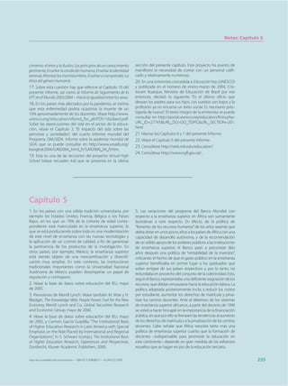 Notas: Capítulo 5




cimiento: el error y la ilusión, Los principios de un conocimiento           sección del presente capítulo. Este proyecto ha puesto de
pertinente, Enseñar la condición humana, Enseñar la identidad                manifiesto la necesidad de contar con un personal califi-
terrenal, Afrontar las incertidumbres, Enseñar a comprender, La              cado y relativamente numeroso.
ética del género humano).                                                    20. En una entrevista concedida a Educación hoy (UNESCO)
17. Sobre esta cuestión hay que referirse al Capítulo 10 del                 y publicada en el número de enero-marzo de 2004, Cris-
presente Informe, así como al Informe de Seguimiento de la                   tovam Buarque, Ministro de Educación de Brasil por ese
EPT en el Mundo 2003/2004 – Hacia la igualdad entre los sexos.               entonces, declaró lo siguiente: “Es el último oficio que
18. En los países más afectados por la pandemia, se estima                   desean los padres para sus hijos. Los sueldos son bajos y la
que esta enfermedad podría ocasionar la muerte de un                         profesión ya no encarna un éxito social. Es necesario pres-
10% aproximadamente de los docentes. Véase http://www.                       tigiarla de nuevo”. El texto íntegro de la entrevista se puede
unesco.org/education/efa/ed_for_all/PDF/10sidaed.pdf.                        consultar en http://portal.unesco.org/education/fr/ev.php-
Sobre las repercusiones del sida en el sector de la educa-                   URL_ID=27745&URL_DO=DO_TOPIC&URL_SECTION=201.
ción, véase el Capítulo 3, “El impacto del sida sobre las                    html
personas y sociedades”, del cuarto Informe mundial del                       21. Véanse los Capítulos 6 y 7 del presente Informe.
Programa ONUSIDA, Informe sobre la epidemia mundial de                       22. Véase el Capítulo 5 del presente Informe.
SIDA, que se puede consultar en http://www.unaids.org/
                                                                             23. Consúltese http://web.mit.edu/education/
bangkok2004/GAR2004_html_fr/GAR2004_04_fr.htm.
                                                                             24. Consúltese http://www.ngfl.gov.uk/.
19. Esta es una de las lecciones del proyecto Virtual High
School (véase recuadro 4.6) que se presenta en la última




Capítulo 5
1. En los países con una sólida tradición universitaria, por                 5. Las variaciones del programa del Banco Mundial con
ejemplo los Estados Unidos, Francia, Bélgica o los Países                    respecto a la enseñanza superior en África son sumamente
Bajos, en los que un 70% de la cohorte de edad corres-                       ilustrativas a este respecto. En efecto, de la política de
pondiente está matriculada en la enseñanza superior, lo                      “fomento de los recursos humanos” de los años sesenta que
que se está produciendo sobre todo es una modernización                      debía dotar en unos pocos años a los países de África con una
de este nivel de enseñanza con las nuevas tecnologías y                      capacidad de desarrollo autónoma, y de la recomendación
la aplicación de un control de calidad, a fin de garantizar                  de un sólido apoyo de los poderes públicos a las instituciones
la pertinencia de los productos de la investigación. En                      de enseñanza superior, el Banco pasó a preconizar diez
otros países, por ejemplo, México, la enseñanza superior                     años después una política de “rentabilidad de la inversión”,
está siendo objeto de una mercantilización y diversifi-                      criticando el hecho de que el gasto público en la enseñanza
cación muy amplias. En este contexto, las instituciones                      superior beneficiaba en primer lugar a los graduados que
tradicionales importantes como la Universidad Nacional                       solían emigrar de sus países respectivos y, por lo tanto, no
Autónoma de México pueden desempeñar un papel de                             redundaba en provecho del conjunto de la colectividad. Esto,
regulación y contrapeso.                                                     según el Banco, representaba una deficiente asignación de los
2. Véase la base de datos sobre educación del IEU, mayo                      recursos, que debían encauzarse hacia la educación básica. La
de 2005.                                                                     política adoptada posteriormente incita a reducir los costos
3. Previsiones de Merrill Lynch. Véase también M. Moe y H.                   por estudiante, aumentar los derechos de matrícula y priva-
Blodget, The Knowledge Web: People Power, Fuel for the New                   tizar los centros docentes. Ante el deterioro de los sistemas
Economy, Merrill Lynch and Co, Global Securities Research                    de enseñanza superior africanos, a partir del decenio de 1990
and Economic Group, mayo de 2000.                                            se volvió a hacer hincapié en la importancia de la financiación
4. Véase la base de datos sobre educación del IEU, mayo                      pública, sin que por ello se frenasen las tendencias al aumento
de 2005, y Carmen García Guadilla, “The Institutional Basis                  de los derechos de matrícula y a la privatización de los centros
of Higher Education Research in Latin America with Special                   docentes. Cabe señalar que África necesita tanto más una
Emphasis on the Role Placed by International and Regional                    política de enseñanza superior cuanto que la formación de
Organizations”, in S. Schwarz (comp.), The Institutional Basis               docentes –indispensable para promover la educación en
of Higher Education Research, Experiences and Perspectives,                  este continente– depende en gran medida de los esfuerzos
Dordrecht, Kluwer Academic Publishers, 2000.                                 resueltos que se hagan en pro de la educación terciaria.


Hacia las sociedades del conocimiento — ISBN 92-3-304000-3 — © UNESCO 2005                                                                          235
 