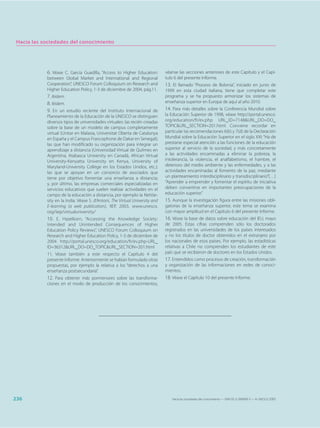Hacia las sociedades del conocimiento




            6. Véase C. García Guadilla, “Access to Higher Education:         véanse las secciones anteriores de este Capítulo y el Capí-
            between Global Market and International and Regional              tulo 6 del presente Informe.
            Cooperation”, UNESCO Forum Colloquium on Research and             13. El llamado “Proceso de Bolonia”, iniciado en junio de
            Higher Education Policy, 1-3 de diciembre de 2004, pág.11.        1999 en esta ciudad italiana, tiene que completar este
            7. Ibídem.                                                        programa y se ha propuesto armonizar los sistemas de
            8. Ibídem.                                                        enseñanza superior en Europa de aquí al año 2010.
            9. En un estudio reciente del Instituto Internacional de          14. Para más detalles sobre la Conferencia Mundial sobre
            Planeamiento de la Educación de la UNESCO se distinguen           la Educación Superior de 1998, véase http://portal.unesco.
            diversos tipos de universidades virtuales: las recién creadas     org/education/fr/ev.php URL_ID=7148&URL_DO=DO_
            sobre la base de un modelo de campus completamente                TOPIC&URL_SECTION=201.html. Conviene recordar en
            virtual (Unitar en Malasia, Universitat Oberta de Catalunya       particular las recomendaciones 6(b) y 7(d) de la Declaración
            en España y el Campus Francophone de Dakar en Senegal);           Mundial sobre la Educación Superior en el siglo XXI: “Ha de
            las que han modificado su organización para integrar un           prestarse especial atención a las funciones de la educación
            aprendizaje a distancia (Universidad Virtual de Quilmes en        superior al servicio de la sociedad, y más concretamente
            Argentina, Atabasca University en Canadá, African Virtual         a las actividades encaminadas a eliminar la pobreza, la
            University-Kenyatta University en Kenya, University of            intolerancia, la violencia, el analfabetismo, el hambre, el
            Maryland-University College en los Estados Unidos, etc.);         deterioro del medio ambiente y las enfermedades, y a las
            las que se apoyan en un consorcio de asociados que                actividades encaminadas al fomento de la paz, mediante
            tiene por objetivo fomentar una enseñanza a distancia;            un planteamiento interdisciplinario y transdisciplinario”[…]
            y, por último, las empresas comerciales especializadas en         “Aprender a emprender y fomentar el espíritu de iniciativa
            servicios educativos que suelen realizar actividades en el        deben convertirse en importantes preocupaciones de la
            campo de la educación a distancia, por ejemplo la NetVar-         educación superior.”
            sity en la India. Véase S. d’Antoni, The Virtual University and   15. Aunque la investigación figura entre las misiones obli-
            E-learning (a web publication), IIEP, 2003, www.unesco.           gatorias de la enseñanza superior, este tema se examina
            org/iiep/virtualuniversity/                                       con mayor amplitud en el Capítulo 6 del presente Informe.
            10. E. Hazelkorn, “Accessing the Knowledge Society:               16. Véase la base de datos sobre educación del IEU, mayo
            Intended and Unintended Consequences of Higher                    de 2005. Estas cifras comprenden sólo los doctorados
            Education Policy Reviews”, UNESCO Forum Colloquium on             registrados en las universidades de los países interesados
            Research and Higher Education Policy, 1-3 de diciembre de         y no los títulos de doctor obtenidos en el extranjero por
            2004 http://portal.unesco.org/education/fr/ev.php-URL_            los nacionales de esos países. Por ejemplo, las estadísticas
            ID=36312&URL_DO=DO_TOPIC&URL_SECTION=201.html                     relativas a Chile no comprenden los estudiantes de este
            11. Véase también a este respecto el Capítulo 4 del               país que se recibieron de doctores en los Estados Unidos.
            presente Informe. Anteriormente se habían formulado otras         17. Entendidos como procesos de creación, transformación
            propuestas, por ejemplo la relativa a los “derechos a una         y organización de las informaciones en redes de conoci-
            enseñanza postsecundaria”.                                        mientos.
            12. Para obtener más pormenores sobre las transforma-             18. Véase el Capítulo 10 del presente Informe.
            ciones en el modo de producción de los conocimientos,




236                                                                              Hacia las sociedades del conocimiento — ISBN 92-3-304000-3 — © UNESCO 2005
 