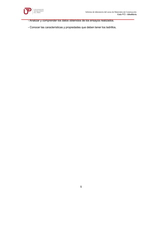 Informe de laboratorio del curso de Materiales de Construcción
Guía Nº2 - Albañilería
1
- Analizar y comprender los datos obtenidos de los ensayos realizados.
- Conocer las características y propiedades que deben tener los ladrillos.
 