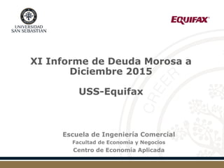 XI Informe de Deuda Morosa a
Diciembre 2015
USS-Equifax
Escuela de Ingeniería Comercial
Facultad de Economía y Negocios
Centro de Economía Aplicada
 