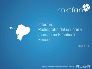 www.servicios.mktfan.com
Informe:
Radiografía del usuario y
marcas en Facebook
Ecuador
Julio 2013
#EcuadorFB	
  
Sigue la conversación en Twitter con la hashtag
 